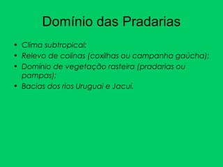 Domínio das Pradarias
• Clima subtropical;
• Relevo de colinas (coxilhas ou campanha gaúcha);
• Domínio de vegetação rasteira (pradarias ou
pampas);
• Bacias dos rios Uruguai e Jacuí.
 