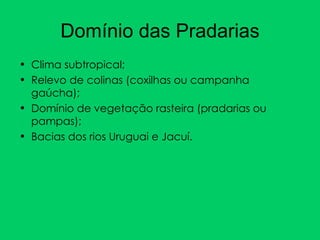 Domínio das Pradarias Clima subtropical; Relevo de colinas (coxilhas ou campanha gaúcha); Domínio de vegetação rasteira (pradarias ou pampas); Bacias dos rios Uruguai e Jacuí. 