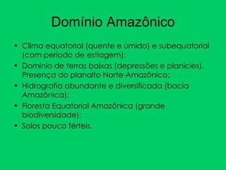 Domínio Amazônico Clima equatorial (quente e úmido) e subequatorial (com período de estiagem); Domínio de terras baixas (depressões e planícies). Presença do planalto Norte-Amazônico; Hidrografia abundante e diversificada (bacia Amazônica); Floresta Equatorial Amazônica (grande biodiversidade); Solos pouco férteis. 