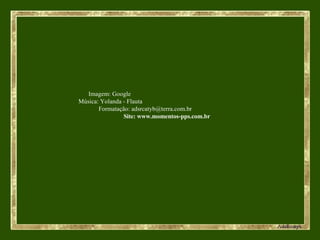 Imagem: Google  Música: Yolanda - Flauta  Formatação: adsrcatyb@terra.com.br  Site: www.momentos-pps.com.br  