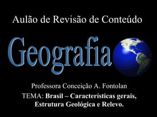 Aulão de Revisão de Conteúdo
Professora Conceição A. Fontolan
TEMA: Brasil – Características gerais,
Estrutura Geológica e Relevo.
 