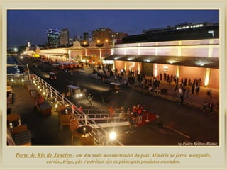 Porto do Rio de Janeiro - um dos mais movimentados do país. Minério de ferro, manganês,
             carvão, trigo, gás e petróleo são os principais produtos escoados.
 