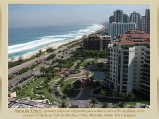 Barra da Tijuca – grandes empresas migraram para a Barra suas sedes ou filiais, entre
     as quais Shell, Esso, Vale do Rio Doce, Vivo, Michelin, Nokia, Tim e Unimed.
 