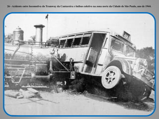 26 - Acidente entre locomotiva do Tramway da Cantareira e ônibus coletivo na zona norte da Cidade de São Paulo, ano de 194...
