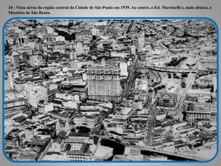 10 - Vista aérea da região central da Cidade de São Paulo em 1939. Ao centro, o Ed. Martinelli e, mais abaixo, o
Mosteiro de São Bento.
 