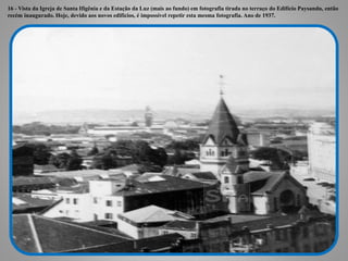 16 - Vista da Igreja de Santa Ifigênia e da Estação da Luz (mais ao fundo) em fotografia tirada no terraço do Edifício Paysandu, então
recém inaugurado. Hoje, devido aos novos edifícios, é impossível repetir esta mesma fotografia. Ano de 1937.
 