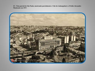23 - Vista parcial de São Paulo, mostrando parcialmente o Vale do Anhangabaú e o Prédio Alexandre
Mackenzie em 1937.
 