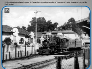 25 - Raríssima fotografia do Tramway da Cantareira trafegando pela região do Tremembé. (Crédito: Divulgação / Acervo São
Paulo Antiga)
 