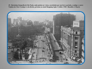 49 - Raríssima fotografia de São Paulo, onde podem ser vistos, coexistindo por um breve período, o antigo e o novo
Viaduto do Chá. O antigo é o da direita, próximo ao atual Shopping Light. Crédito: 1938 - Benedito J. Duarte
 