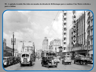 50 - A agitada Avenida São João em meados da década de 40.Destaque para o saudoso Cine Metro à direita e
para o ônibus
 