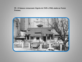 59 - O famoso restaurante Gigetto de 1949 a 1968, ainda na Nestor
Pestana.
 