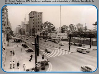 06 - Avenida Paulista em 1976. Detalhe para as obras de construção dos futuros edifícios do Banco Real e do
Banco de Tokyo S/A.
 