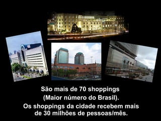 São mais de 70 shoppings  (Maior número do Brasil). Os shoppings da cidade recebem mais de 30 milhões de pessoas/mês. 