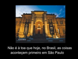 Não é à toa que hoje, no Brasil, as coisas aconteçem primeiro em São Paulo Pinacoteca 