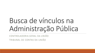 Busca de vínculos na
Administração Pública
CONTROLADORIA GERAL DA UNIÃO
TRIBUNAL DE CONTAS DA UNIÃO
 