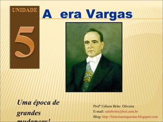 A  era Vargas Uma época de  grandes mudanças!  Profº Udison Brito  Oliveira  E-mail:  [email_address] Blog:  http://historiaemquestao.blogspot.com 