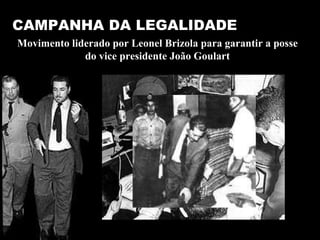 CAMPANHA DA LEGALIDADE Movimento liderado por Leonel Brizola para garantir a posse do vice presidente João Goulart 