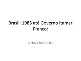 Brasil: 1985 até Governo Itamar
Franco:
A Nova República
 
