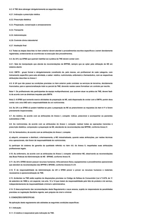 4.2. A TNE deve abranger obrigatoriamente as seguintes etapas:
4.2.1. Indicação e prescrição médica
4.2.2. Prescrição dietética
4.2.3. Preparação, conservação e armazenamento
4.2.4. Transporte
4.2.5. Administração
4.2.6. Controle clínico laboratorial
4.2.7. Avaliação final
4.3. Todas as etapas descritas no item anterior devem atender a procedimentos escritos específicos e serem devidamente
registradas, evidenciando as ocorrências na execução dos procedimentos.
4.4. As UH e as EPBS que queiram habilitar-se à prática da TNE devem contar com:
4.4.1. Sala de manipulação que atenda às recomendações da BPPNE, sempre que se optar pela utilização de NE em
sistema aberto
4.4.2. EMTN - grupo formal e obrigatoriamente constituído de, pelo menos, um profissional de cada categoria, com
treinamento específico para esta atividade, a saber: médico, nutricionista, enfermeiro e farmacêutico, com as respectivas
atribuições descritas no Anexo I.
4.5. A UH que não possui as condições previstas no item anterior pode contratar os serviços de terceiros, devidamente
licenciados, para a operacionalização total ou parcial da TNE, devendo nestes casos formalizar um contrato por escrito.
Nota 1: Os profissionais não participantes da equipe multiprofissional, que queiram atuar na prática de TNE, devem fazê-
lo de acordo com as diretrizes traçadas pela EMTN.
Nota 2: A EPBS que somente exerce atividades de preparação da NE, está dispensada de contar com a EMTN, porém deve
contar com uma UND sob a responsabilidade de um nutricionista.
4.6. As UH e as EPBS só podem habilitar-se para a preparação da NE se preencherem os requisitos do item 4.11 e forem
previamente inspecionadas.
4.7. Ao médico, de acordo com as atribuições do Anexo I, compete: indicar, prescrever e acompanhar os pacientes
submetidos à TNE.
4.8. Ao nutricionista, de acordo com as atribuições do Anexo I, compete: realizar todas as operações inerentes à
prescrição dietética, composição e preparação da NE, atendendo às recomendações das BPPNE, conforme Anexo II.
4.9. Ao farmacêutico, de acordo com as atribuições do Anexo I, compete:
a) adquirir, armazenar e distribuir, criteriosamente, a NE industrializada, quando estas atribuições, por razões técnicas
e/ou operacionais, não forem de responsabilidade do nutricionista;
b) participar do sistema de garantia da qualidade referido no item 4.6. do Anexo II, respeitadas suas atribuições
profissionais legais.
4.10. Ao enfermeiro, de acordo com as atribuições do Anexo I, compete: administrar NE, observando as recomendações
das Boas Práticas de Administração de NE - BPANE, conforme Anexo III.
4.11. As UH e EPBS devem possuir recursos humanos, infra-estrutura física, equipamentos e procedimentos operacionais
que atendam às recomendações das BPPNE e BPANE, conforme Anexos II e III.
4.12. É de responsabilidade da Administração da UH e EPBS prever e prover os recursos humanos e materiais
necessários à operacionalização da TNE.
4.13. Acidentes na TNE estão sujeitos às disposições previstas no Código de Defesa do Consumidor (Lei nº 8.078, de 11
de setembro de 1990) e, em especial, nos arts. 12 e 14 que tratam da responsabilidade pelo fato do produto e do serviço,
independentemente da responsabilidade criminal e administrativa.
4.14. O descumprimento das recomendações deste Regulamento e seus anexos, sujeita os responsáveis às penalidades
previstas na Legislação Sanitária vigente, sem prejuízo da cível e criminal.
5. CONDIÇÕES ESPECÍFICAS:
Na aplicação deste regulamento são adotadas as seguintes condições específicas:
5.1. Indicação:
5.1.1. O médico é responsável pela indicação da TNE.
 