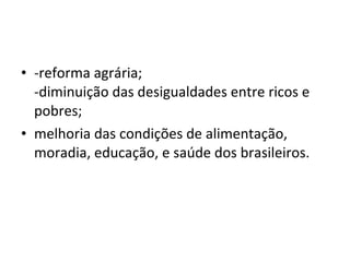 -reforma agrária;  -diminuição das desigualdades entre ricos e pobres; melhoria das condições de alimentação, moradia, educação, e saúde dos brasileiros.  