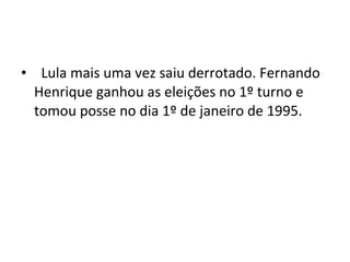    Lula mais uma vez saiu derrotado. Fernando Henrique ganhou as eleições no 1º turno e tomou posse no dia 1º de janeiro de 1995. 