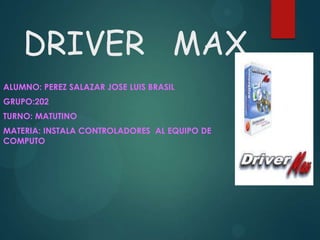 DRIVER MAX
ALUMNO: PEREZ SALAZAR JOSE LUIS BRASIL
GRUPO:202
TURNO: MATUTINO
MATERIA: INSTALA CONTROLADORES AL EQUIPO DE
COMPUTO
 