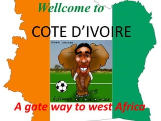 Wellcome to 
COTE D’IVOIRE 
A gate way to west Africa 
 