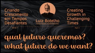 what future do we want?
qual futuro queremos?
Criando
Crescimento
em Tempos
Desafiantes
Creating
Growth in
Challenging
Times
Luiz Botelho
https://www.luizbotelho.biz
Parte 1 Part 1
 
