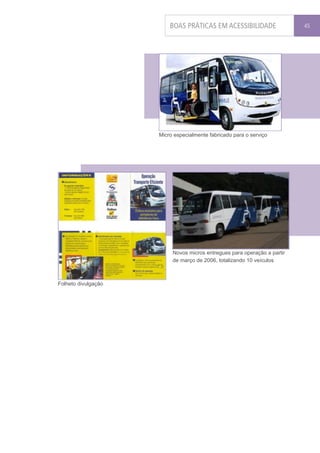 BOAS PRÁTICAS EM ACESSIBILIDADE                  45




                     Micro especialmente fabricado para o serviço




                          Novos micros entregues para operação a partir
                          de março de 2006, totalizando 10 veículos



Folheto divulgação
 