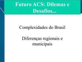 Futuro ACS: Dilemas e
Desafios...
Complexidades do Brasil
Diferenças regionais e
municipais

 