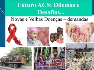 Futuro ACS: Dilemas e
Desafios...
Novas e Velhas Doenças – demandas

 