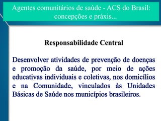 Agentes comunitários de saúde - ACS do Brasil:
concepções e práxis...

Responsabilidade Central

 