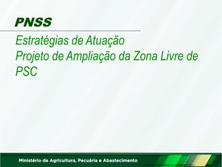 PNSS
Estratégias de Atuação
Projeto de Ampliação da Zona Livre de
PSC
 