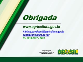 Obrigada
www.agricultura.gov.br
Adriana.cavalcanti@agricultura.gov.br
pnss@agricultura.gov.br
61- 3218-2777 / 2473
 