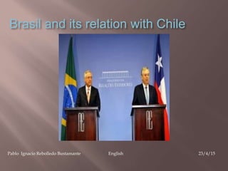 Brasil and its relation with Chile
Pablo Ignacio Rebolledo Bustamante English 23/4/15
 