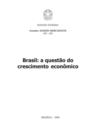 SENADO FEDERAL

    Senador ALOIZIO MERCADANTE
              (PT – SP)




  Brasil: a questão do
crescimento econômico




            BRASÍLIA – 2004
 