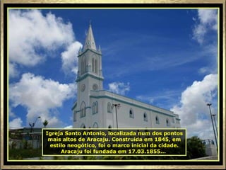 Igreja Santo Antonio, localizada num dos pontos mais altos de Aracaju. Construída em 1845, em estilo neogótico, foi o marco inicial da cidade. Aracaju foi fundada em 17.03.1855...   