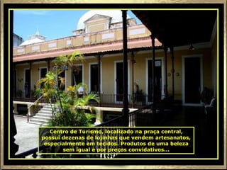 Centro de Turismo, localizado na praça central, possui dezenas de lojinhas que vendem artesanatos, especialmente em tecidos. Produtos de uma beleza sem igual e por preços convidativos... 