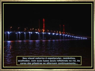 Seu visual noturno é espetacular, romântico, acolhedor, com suas luzes azuis refletindo no rio. As cores das pilastras se alternam continuamente... 