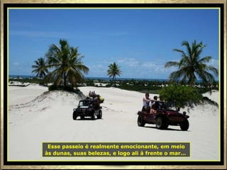 Esse passeio é realmente emocionante, em meio às dunas, suas belezas, e logo ali à frente o mar...   