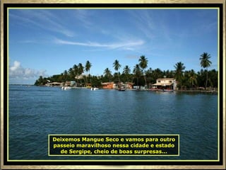 Deixemos Mangue Seco e vamos para outro passeio maravilhoso nessa cidade e estado de Sergipe, cheio de boas surpresas... 