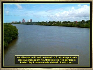 Localiza-se no litoral do estado e é cortada por dois rios que desaguam no Atlântico: os rios Sergipe e Poxim. Aqui temos a bela vista do Rio Poxim... 