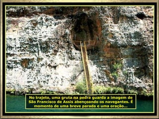 No trajeto, uma gruta na pedra guarda a imagem de São Francisco de Assis abençoando os navegantes. É momento de uma breve parada e uma oração... 