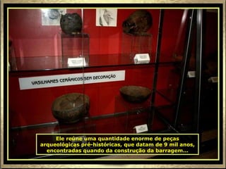 Ele reúne uma quantidade enorme de peças arqueológicas pré-históricas, que datam de 9 mil anos, encontradas quando da construção da barragem... 