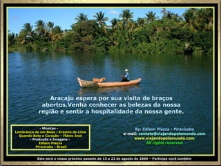 Este será o nosso próximo passeio de 15 a 22 de agosto de 2009 – Participe você também - Músicas -   Lembrança de um Beijo - Erasmo de Lima Quando Bate o Coração – Flávio José - Produção e Imagens -   Edison Piazza Piracicaba - Brasil Aracaju espera por sua visita de braços abertos.Venha conhecer as belezas da nossa região e sentir a hospitalidade da nossa gente. 