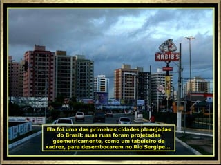 Ela foi uma das primeiras cidades planejadas do Brasil: suas ruas foram projetadas geometricamente, como um tabuleiro de xadrez, para desembocarem no Rio Sergipe...   