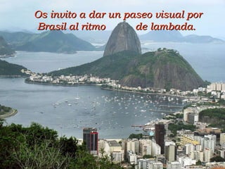 A. P. G. A Os invito a dar un paseo visual por Brasil al ritmo  de lambada.  