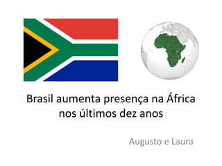 Brasil aumenta presença na África 
nos últimos dez anos 
Augusto e Laura 
 