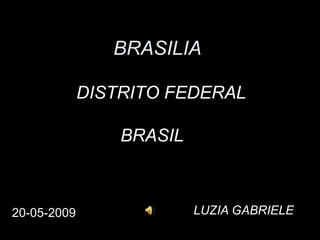 BRASILIA
DISTRITO FEDERAL
BRASIL

20-05-2009

LUZIA GABRIELE

 