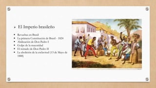  El Imperio brasileño
 Revueltas en Brasil
 La primera Constitución de Brasil - 1824
 Abdicación de Don Pedro I
 Golpe de la mayoridad
 El reinado de Don Pedro II
 La abolición de la esclavitud (13 de Mayo de
1888)
 